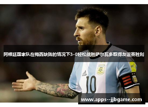 阿根廷国家队在梅西缺阵的情况下3-0轻松战胜萨尔瓦多取得友谊赛胜利